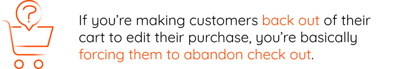 If you’re making customers back out of their cart to edit their purchase, you’re basically forcing them to abandon check out.